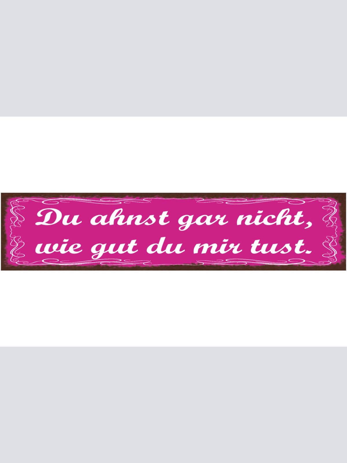 Schild Du Ahnst Gar Nicht Wie Gut Du Mir Tust Liebe Ehe 46 x 10 Blech od. Holz