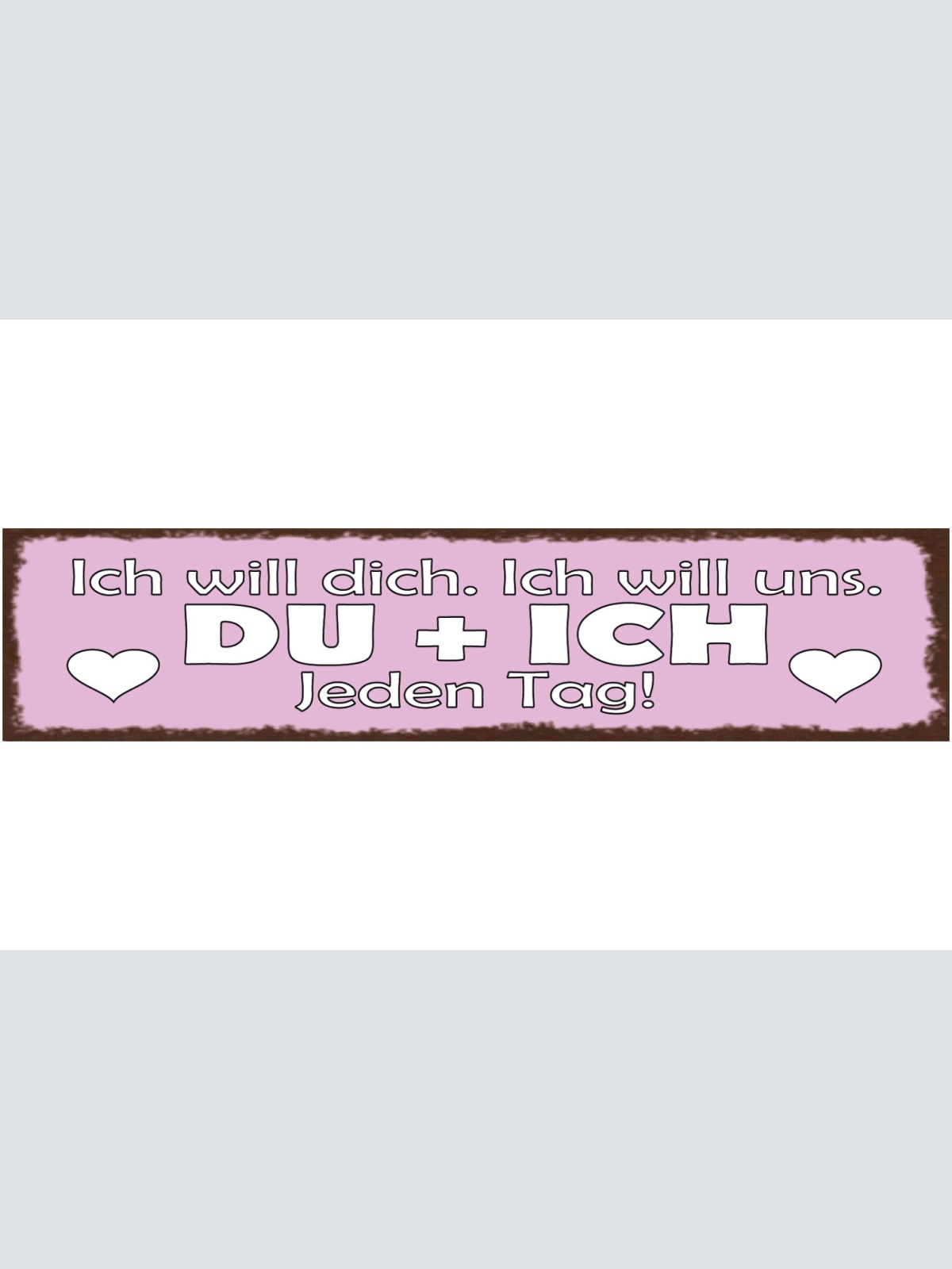 Schild Ich Will Dich Ich Will Uns Du & Ich Jeden Tag Liebe 46 x 10 Blech od.Holz