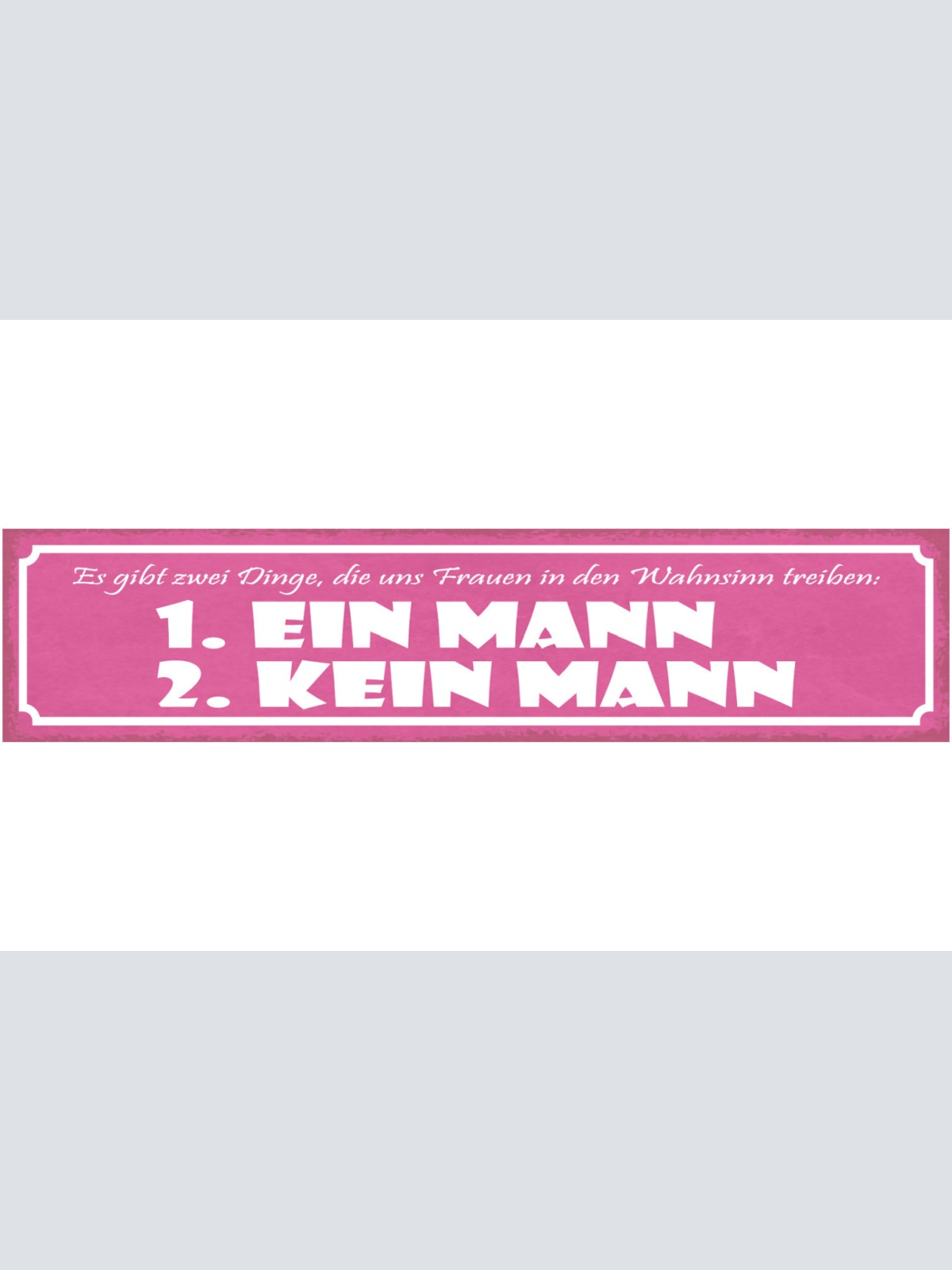 Schild Es Gibt 2 Dinge Die Uns Frauen In Den Wahnsinn Treiben Kein Mann 46 x 10