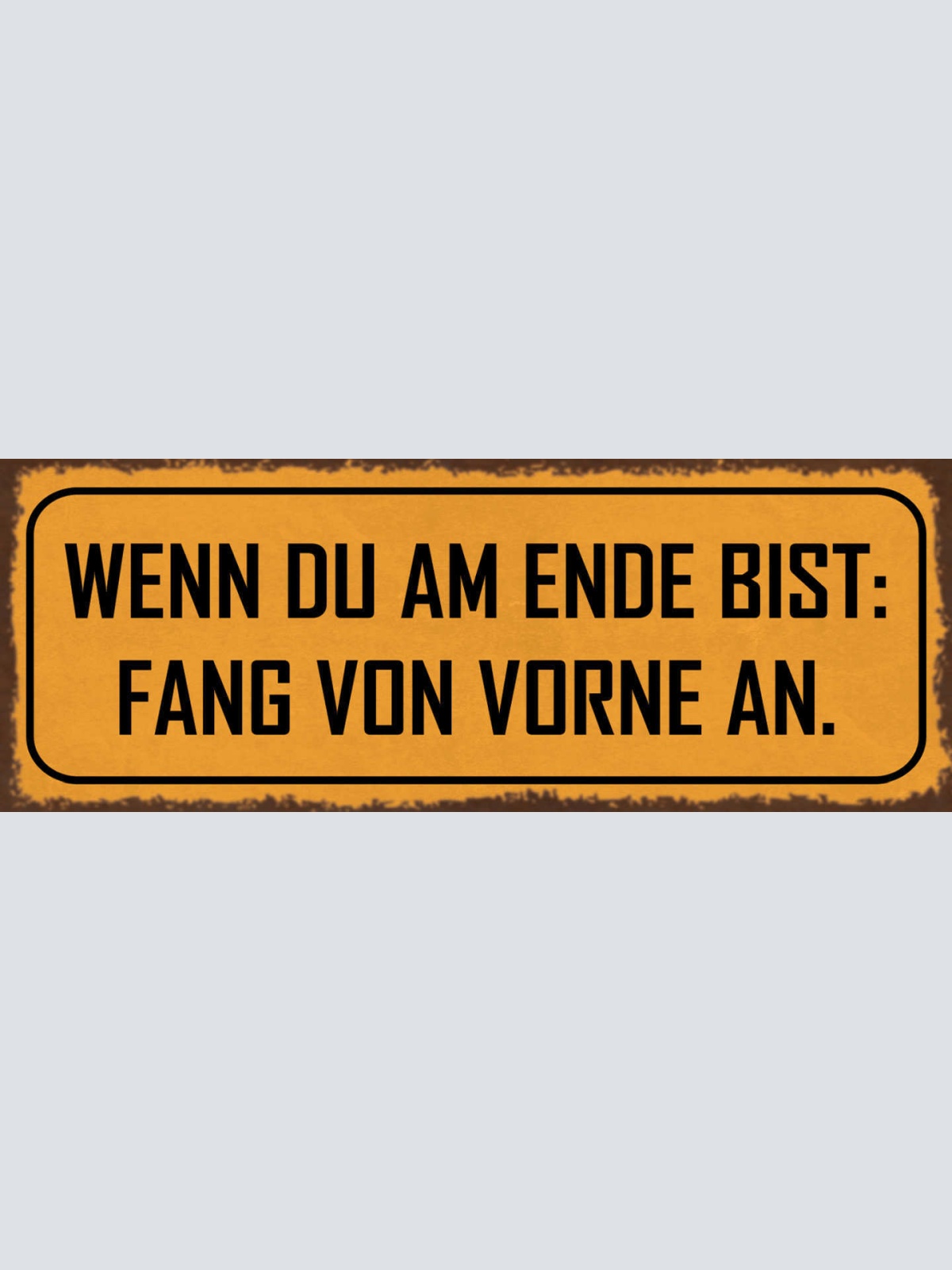 Schild Wenn Du Am Ende Bist Fang Von Vorne An Neubeginn 27x10 Blech od.Holz