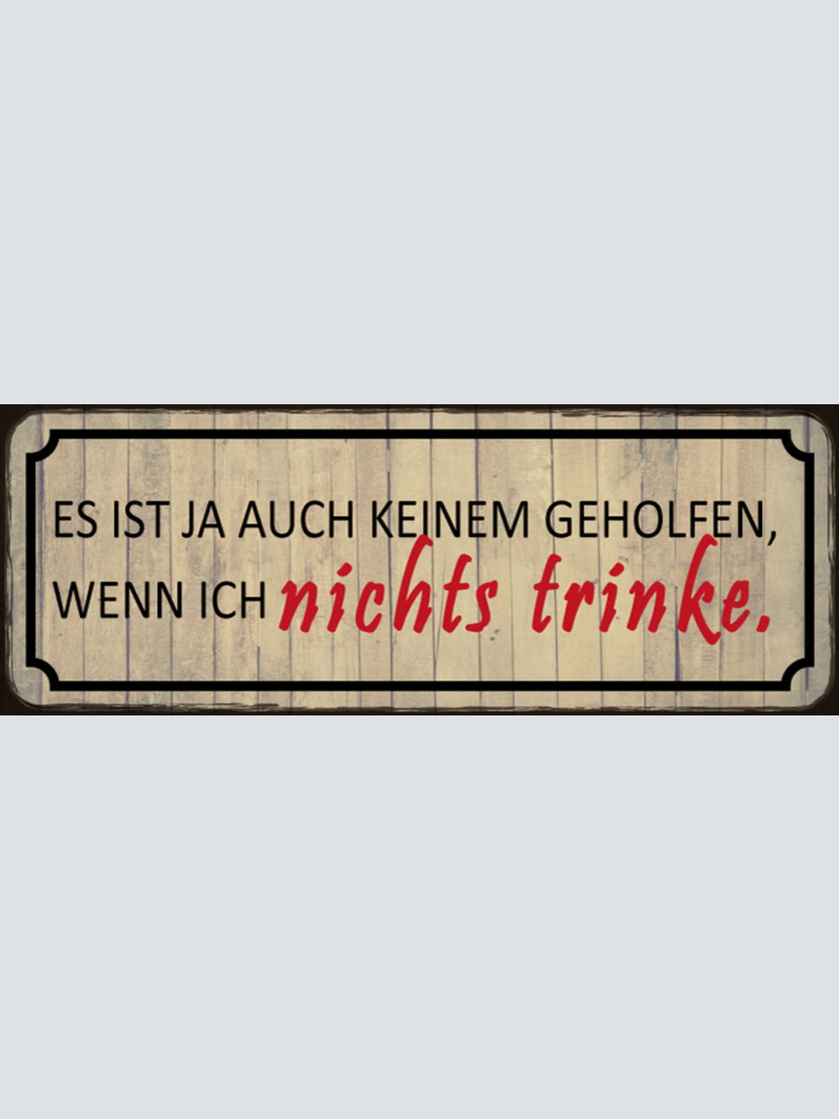 Schild Es Ist Ja Auch Keinem Geholfen Wenn Ich Nichts Trinke 27x10 Blech od.Holz