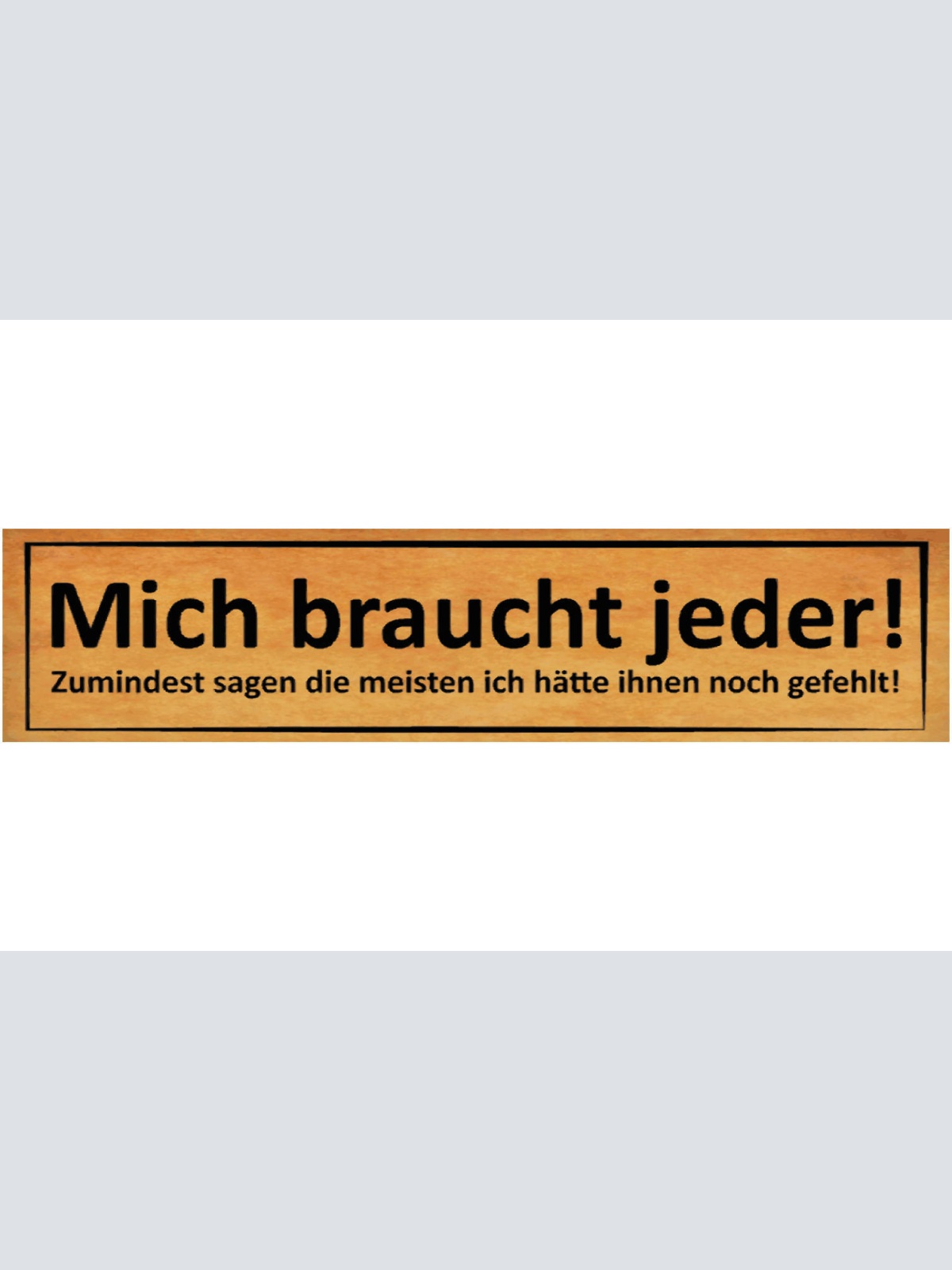Schild Mich Braucht Jeder Gefehlt Vermisst Selbstbewusst 46 x 10 Blech od. Holz