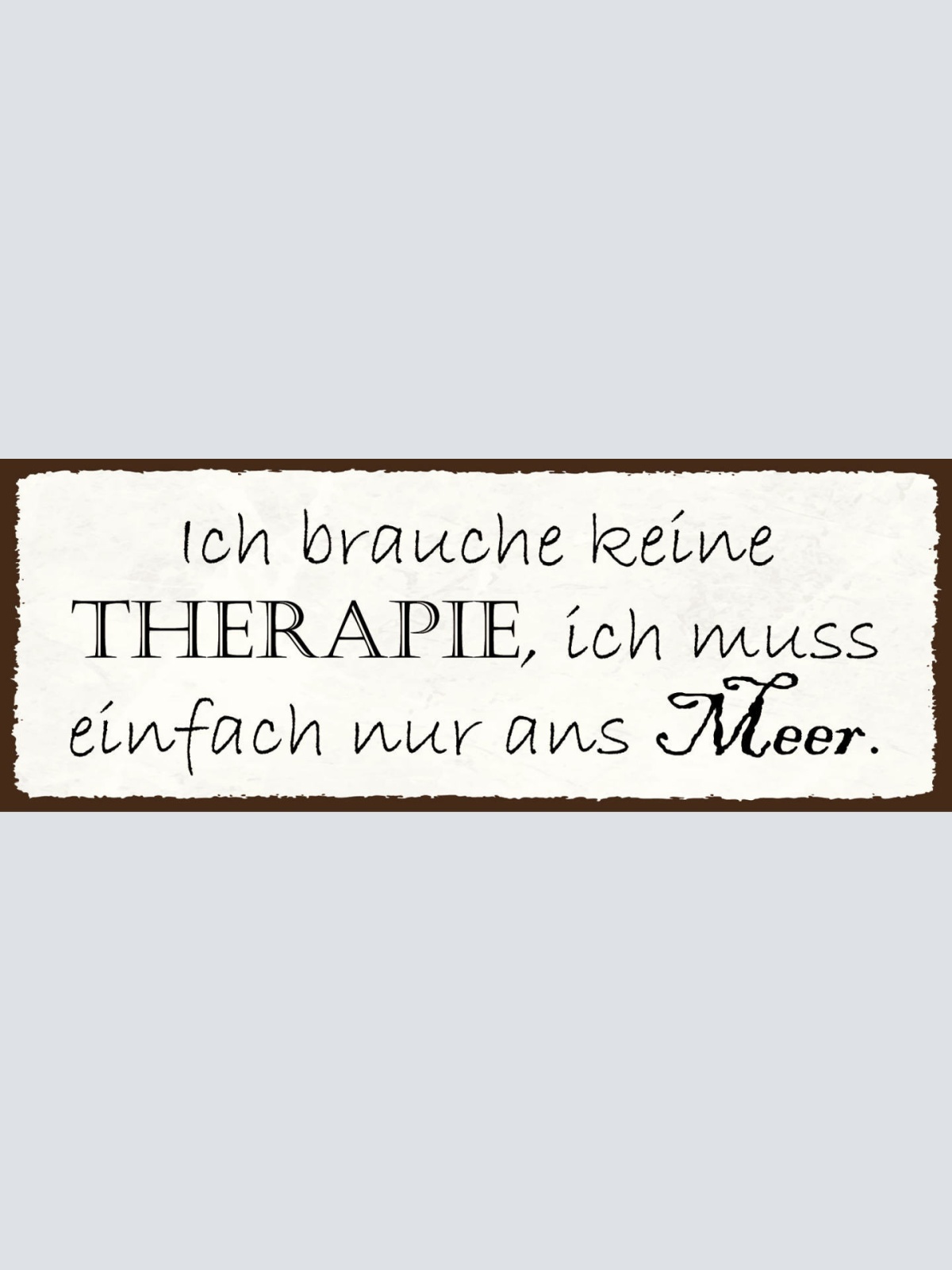 Schild Ich Brauche Keine Therapie Muss Einfach Nur Ans Meer 27x10 Blech od.Holz
