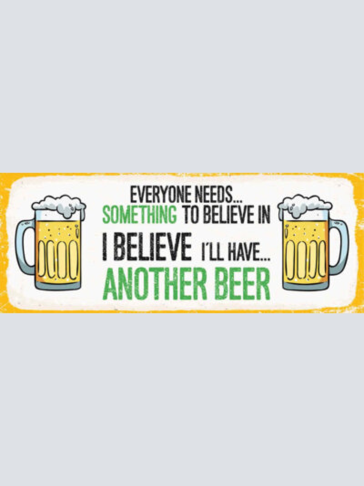 Schild everyone needs something to believe in i'll have another beer bier 27x10