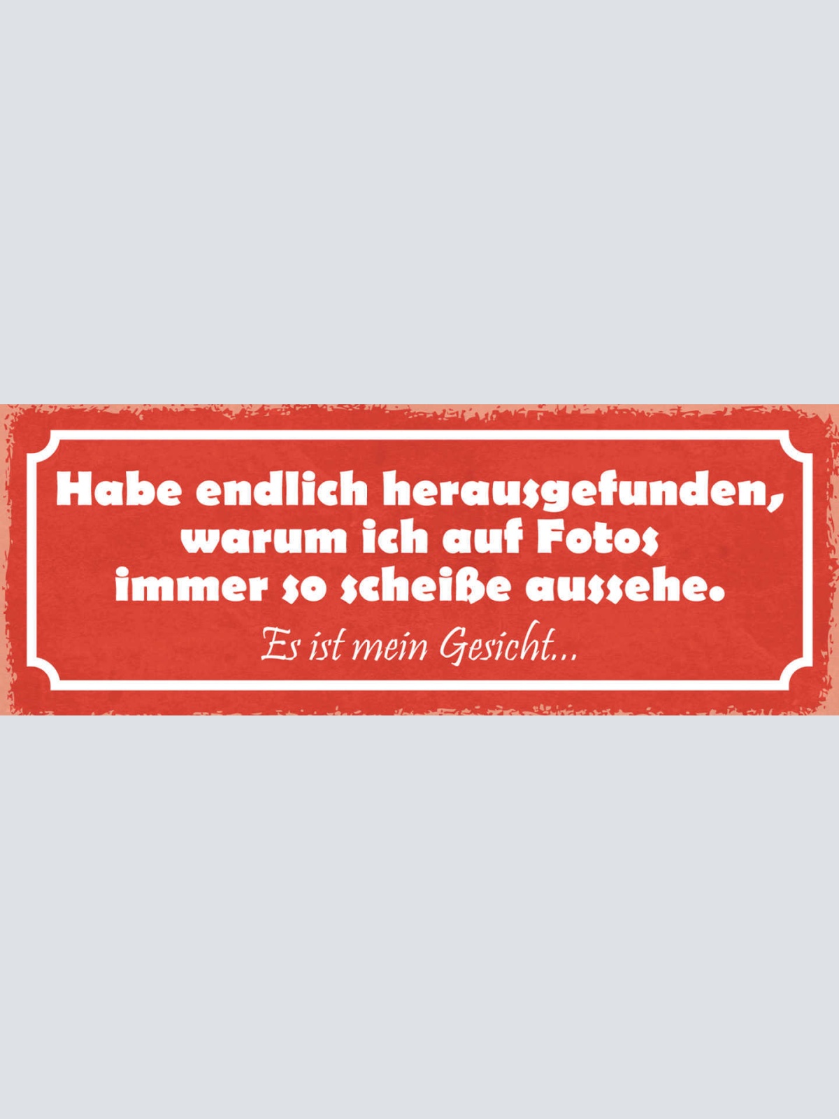 Schild Habe Endlich Herausgefunden Warum Ich In Fotos So Scheiße Aussehe Gesicht