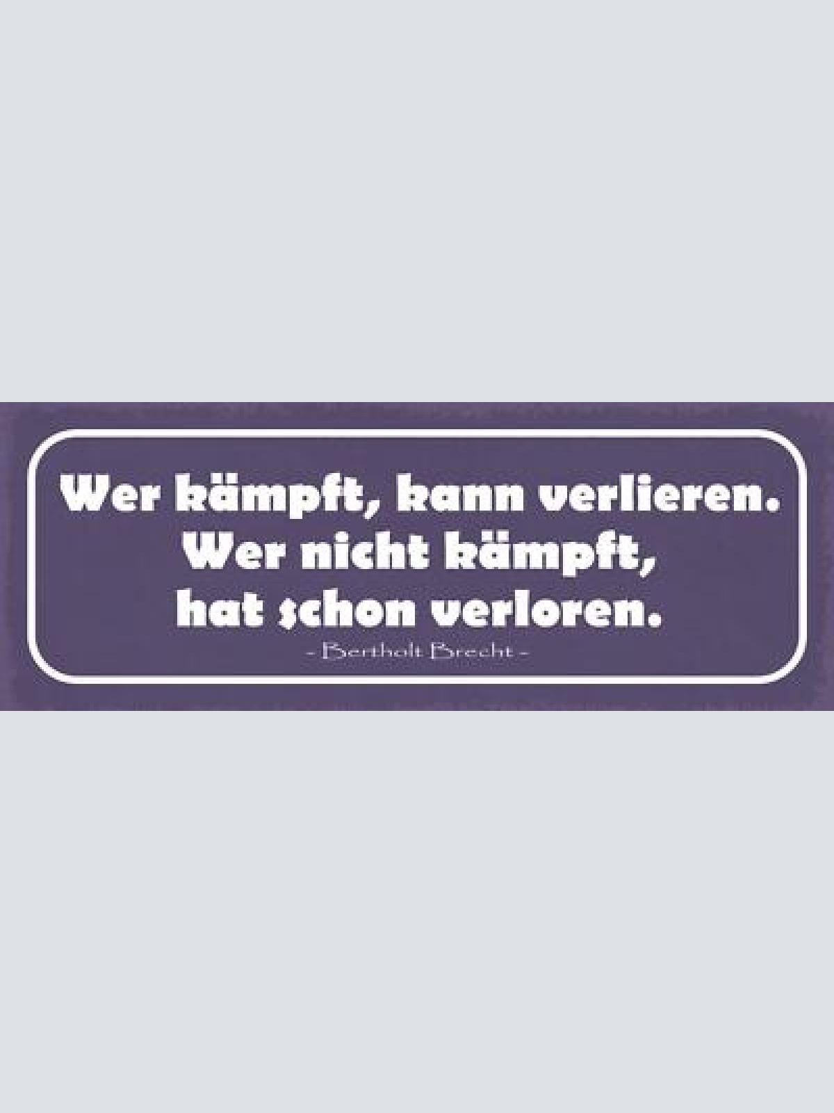 Schild wer kämpft kann verlieren wer nicht kämpft hat schon verloren b. brecht