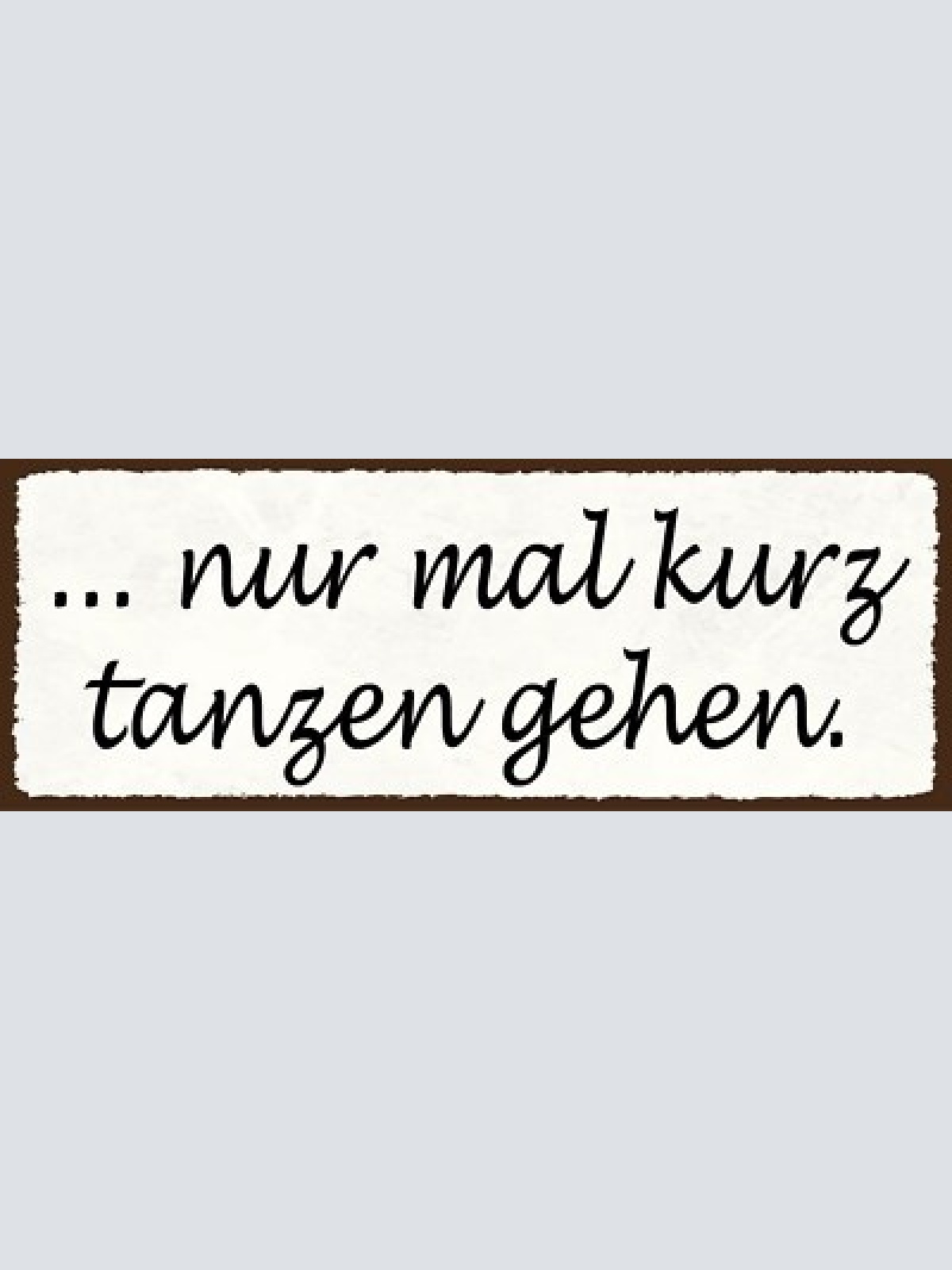 Schild nur mal kurz tanzen gehen tanz feriern feier party 27x10 blech od.holz