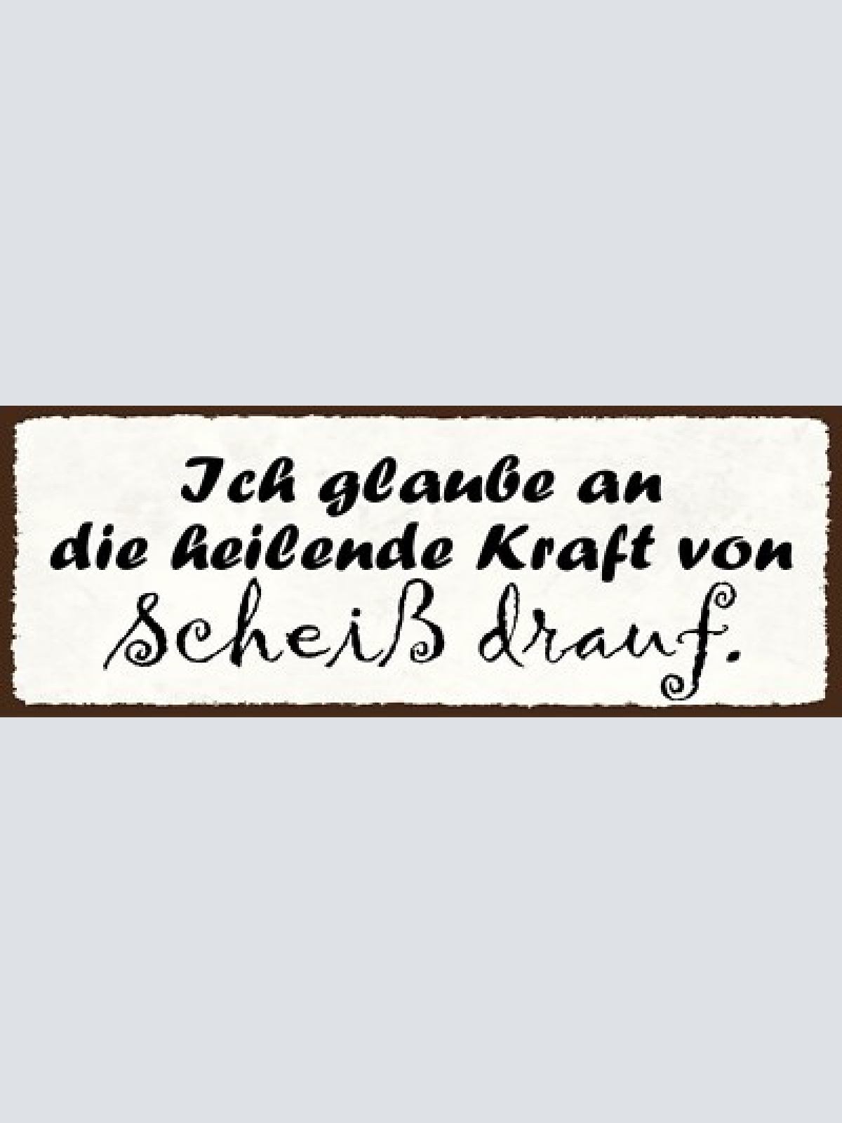 Schild ich glaube an die heilende kraft von scheiß drauf 27x10 blech od.holz