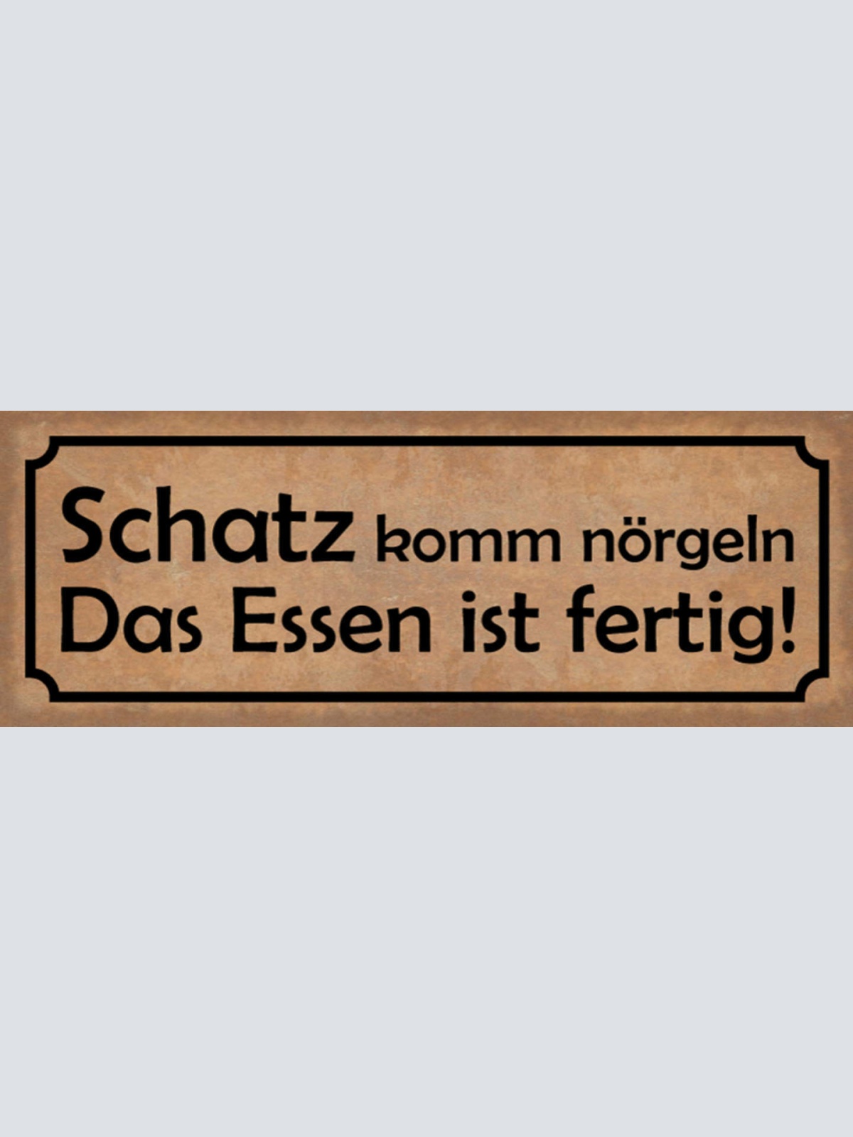 Schild Schatz Komm Nörgeln Das Essen Ist Fertig Kochen 27x10 Blech od.Holz