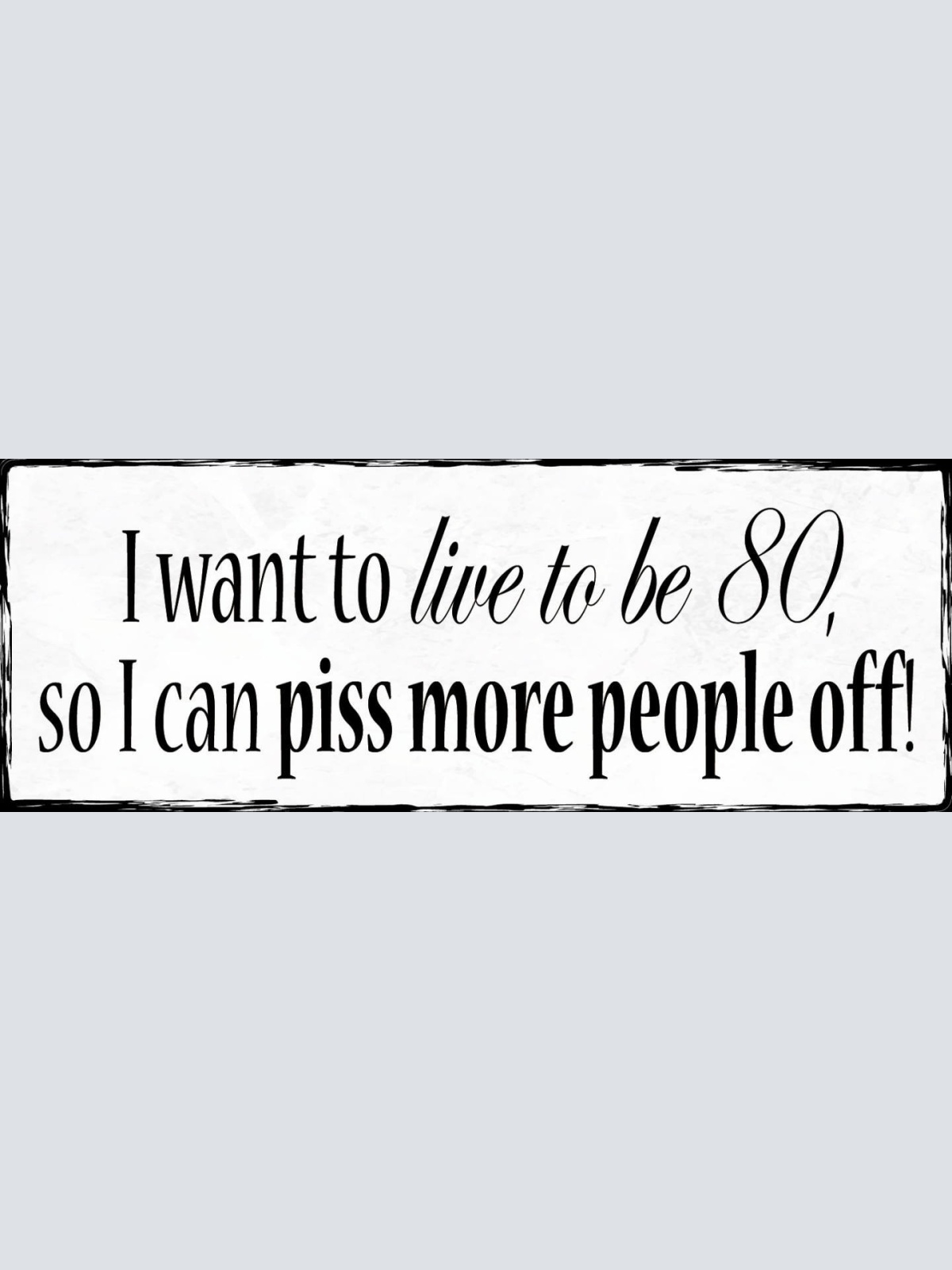 Schild I Want To Live To Be 80 So I Can Piss More People Off Alter Jahre 27x10