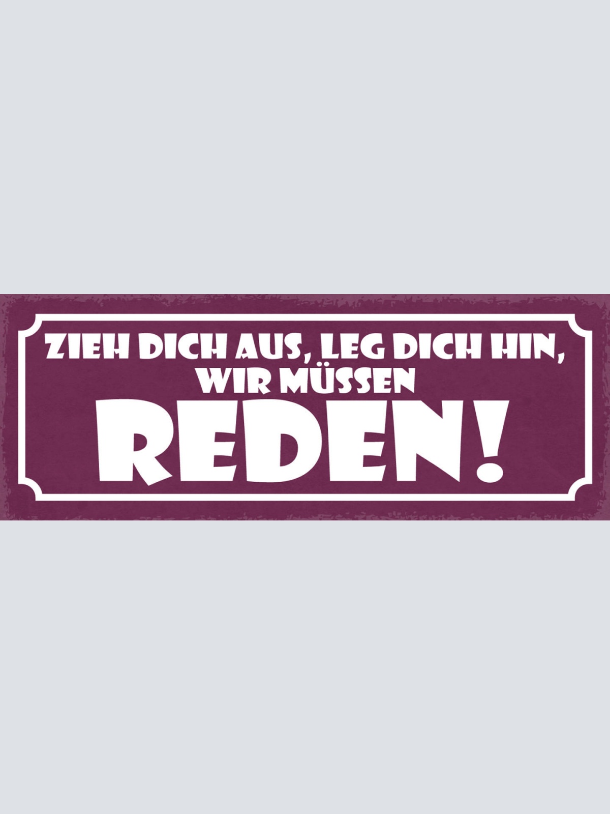 Schild Zieh Dich Aus Leg Dich Hin Wir Müssen Reden 27x10 Blech od.Holz