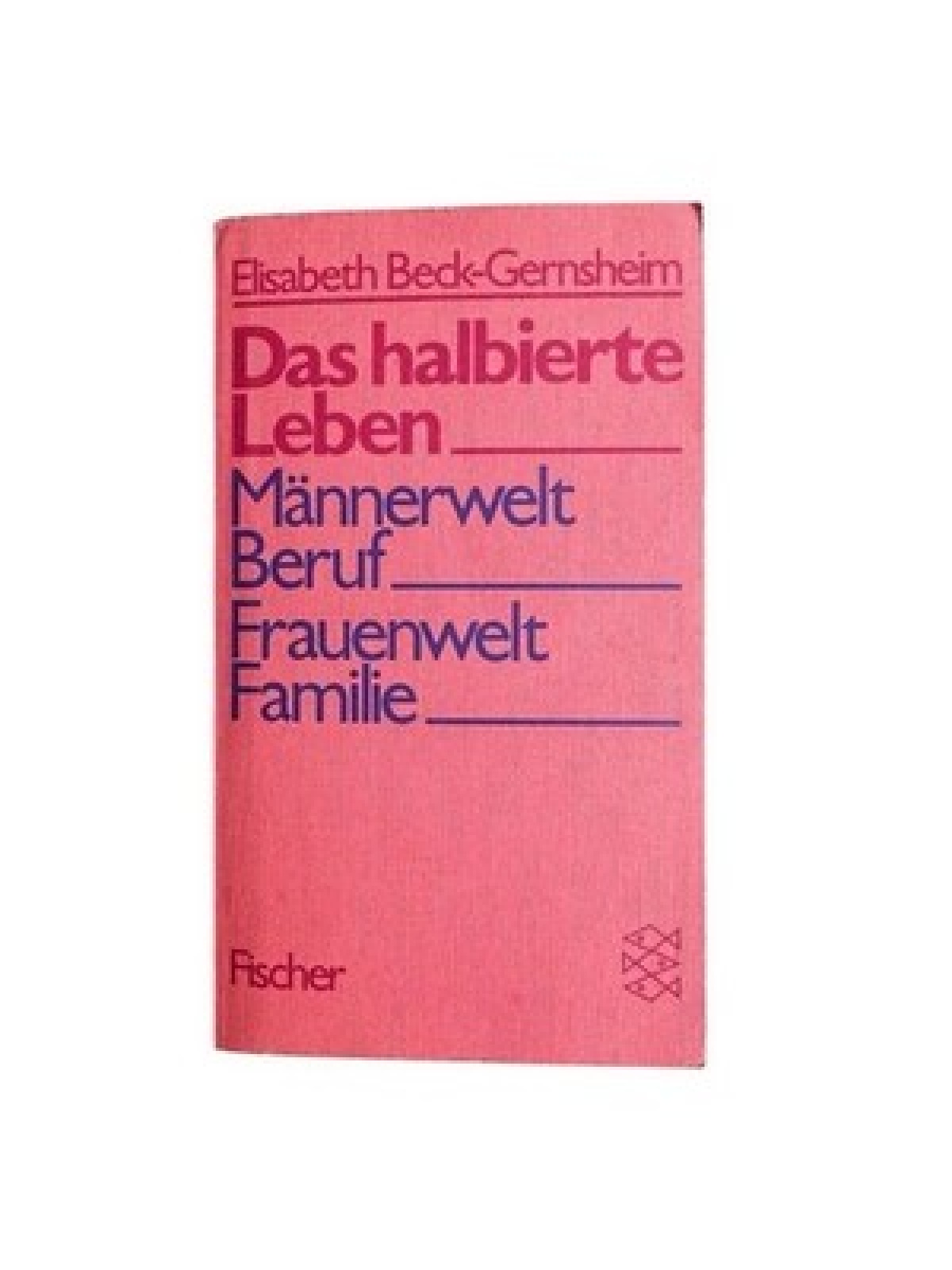 Das halbierte Leben : Männerwelt Beruf, Frauenwelt Familie Elisabeth Beck-Gernsh